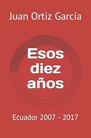esos diez anos ecuador 2007 2017 1st edition juan ortiz garcia 994230164x, 978-9942301642