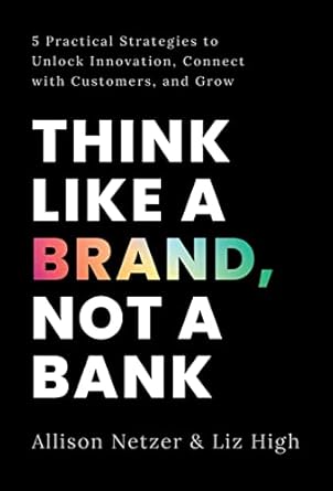 think like a brand not a bank 5 practical strategies to unlock innovation connect with customers and grow 1st