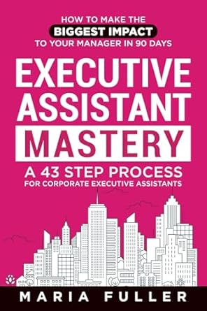 executive assistant mastery how to make the biggest impact to your manager in 90 days a 43 step process for