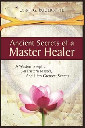 ancient secrets of a master healer a western skeptic an eastern master and lifes greatest secrets 1st edition