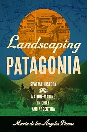 landscaping patagonia spatial history and nation making in chile and argentina 1st edition maria de los