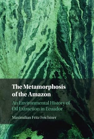 the metamorphosis of the amazon an environmental history of oil extraction in ecuador 1st edition maximilian