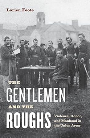 the gentlemen and the roughs violence honor and manhood in the union army 1st edition lorien foote