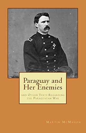 paraguay and her enemies and other texts regarding the paraguayan war 1st edition martin t mcmahon ,ricardo c