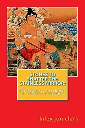 stones to shatter the stainless mirror the fearless teachings of tilopa to naropa 1st edition kiley jon clark