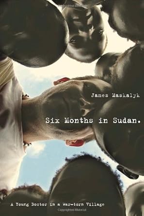 six months in sudan a young doctor in a war torn village 1st edition dr james maskalyk 0385665954,