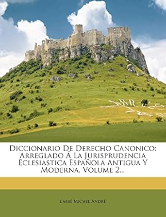 diccionario de derecho canonico arreglado a la jurisprudencia eclesiastica espanola antigua y moderna volume