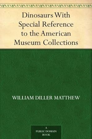 dinosaurs with special reference to the american museum collections 1st edition william diller matthew