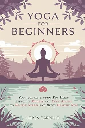 yoga for beginners your complete guide for using effective mudras and yoga asanas to relieve stress and being