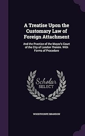 a treatise upon the customary law of foreign attachment and the practice of the mayors court of the city of