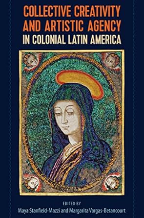 collective creativity and artistic agency in colonial latin america 1st edition maya stanfield mazzi