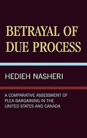 betrayal of due process a comparative assessment of plea bargaining in the united states and canada 1st
