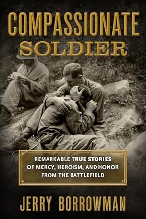 compassionate soldier remarkable true stories of mercy heroism and honor from the battlefield 1st edition