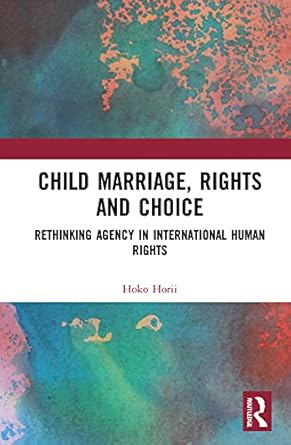 child marriage rights and choice rethinking agency in international human rights 1st edition hoko horii
