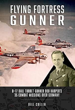 flying fortress gunner b 17 ball turret gunner bob harpers 35 combat missions over germany 1st edition bill