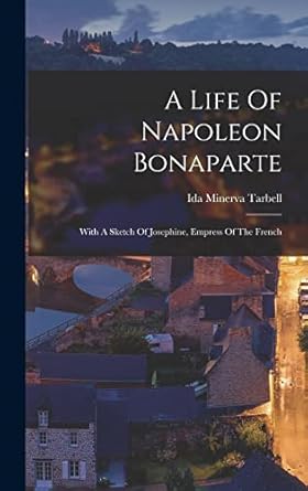 a life of napoleon bonaparte with a sketch of josephine empress of the french 1st edition ida minerva tarbell
