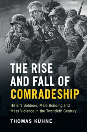 the rise and fall of comradeship hitlers soldiers male bonding and mass violence in the twentieth century 1st