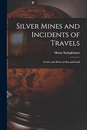 silver mines and incidents of travels letters and notes on sea and land 1st edition henry swinglehurst
