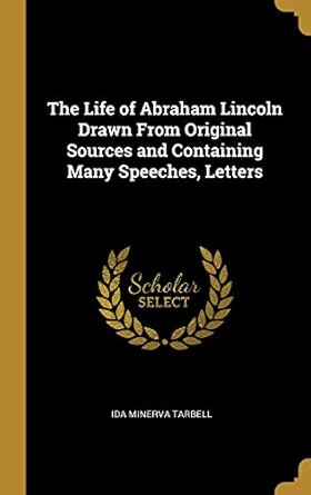 the life of abraham lincoln drawn from original sources and containing many speeches letters 1st edition ida
