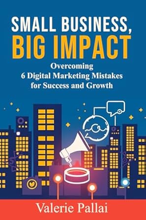small business big impact overcoming 6 digital marketing mistakes for success and growth 1st edition valerie