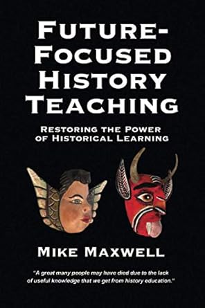 future focused history teaching restoring the power of historical learning 1st edition mike maxwell