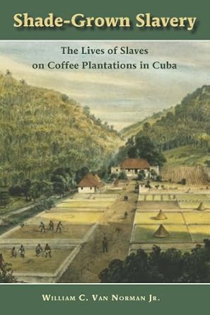 shade grown slavery the lives of slaves on coffee plantations in cuba 1st edition william c van norman jr