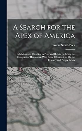 a search for the apex of america high mountain climbing in peru and bolivia including the conquest of