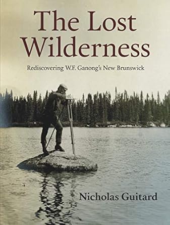 the lost wilderness rediscovering w f ganongs new brunswick 1st edition nicholas guitard 0864928777,