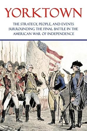 yorktown the strategy people and events surrounding the final battle in the american war of independence 1st