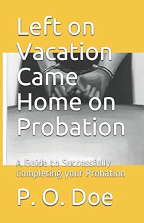 left on vacation came home on probation a guide to successfully completing your probation 1st edition p o doe