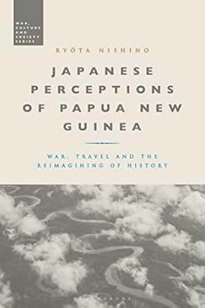 japanese perceptions of papua new guinea war travel and the reimagining of history 1st edition ryota nishino