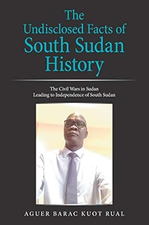 the undisclosed facts of south sudan history the civil wars in sudan leading to independence of south sudan