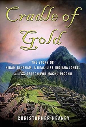 cradle of gold the story of hiram bingham a real life indiana jones and the search for machu picchu 1st