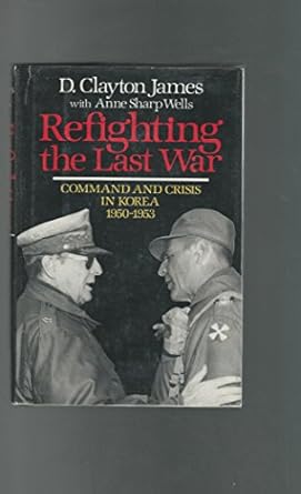 refighting the last war command and crisis in korea 1950 1953 1st edition d clayton james ,anne sharp wells