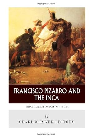 francisco pizarro and the inca the culture and conquest of the inca empire 1st edition charles river editors