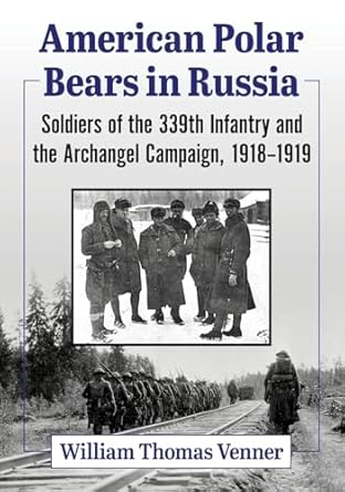 american polar bears in russia soldiers of the 339th infantry and the archangel campaign 1918 1919 1st