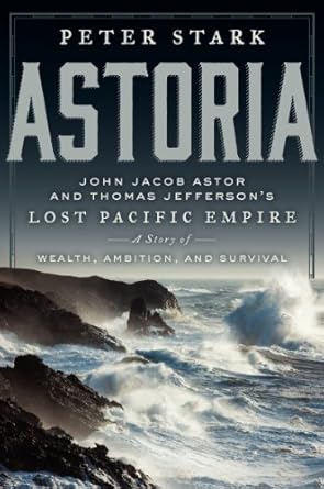 astoria john jacob astor and thomas jeffersons lost pacific empire a story of wealth ambition and survival