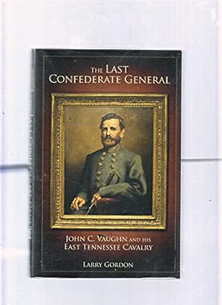 the last confederate general john c vaughn and his east tennessee cavalry 1st edition larry gordon
