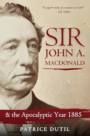 sir john a macdonald and the apocalyptic year 1885 1st edition patrice dutil 1990823300, 978-1990823305