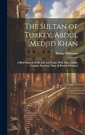 the sultan of turkey abdul medjid khan a brief memoir of his life and reign with notices of the country its