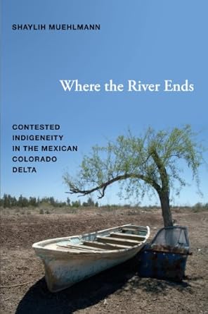 where the river ends contested indigeneity in the mexican colorado delta 1st edition shaylih muehlmann