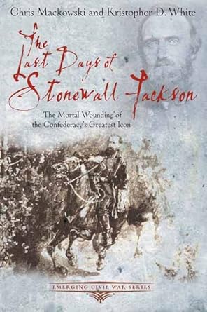 the last days of stonewall jackson the mortal wounding of the confederacys greatest icon 1st edition chris