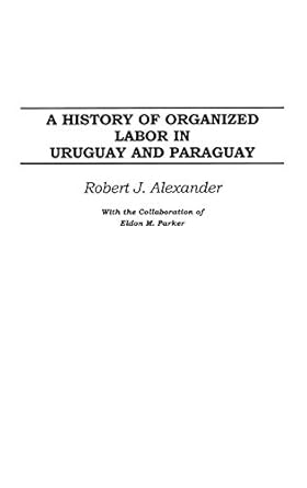 a history of organized labor in uruguay and paraguay 1st edition robert j alexander 0275977455, 978-0275977450