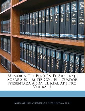 memoria del peru en el arbitraje sobre sus limites con el ecuador presentada a s m el real arbitro volume 1