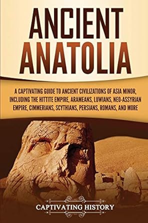 ancient anatolia a captivating guide to ancient civilizations of asia minor including the hittite empire