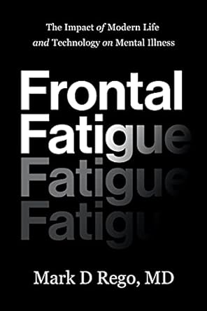 frontal fatigue the impact of modern life and technology on mental illness 1st edition mark d rego md
