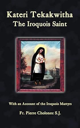 kateri tekakwitha the iroquois saint with an account of the iroquois martyrs of st francis xavier du sault