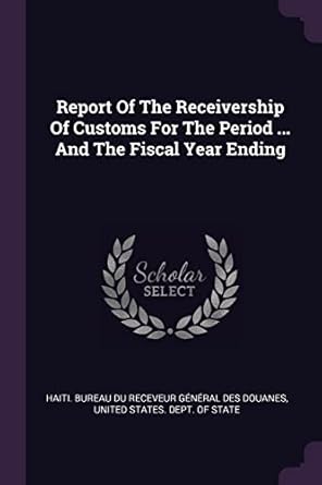 report of the receivership of customs for the period and the fiscal year ending 1st edition haiti bureau du