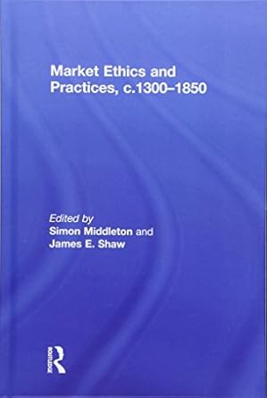 market ethics and practices c 1300 1850 1st edition simon middleton ,james e shaw 1138281565, 978-1138281561