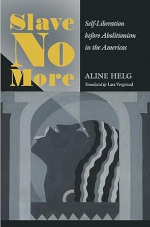 slave no more self liberation before abolitionism in the americas 1st edition aline helg ,lara vergnaud